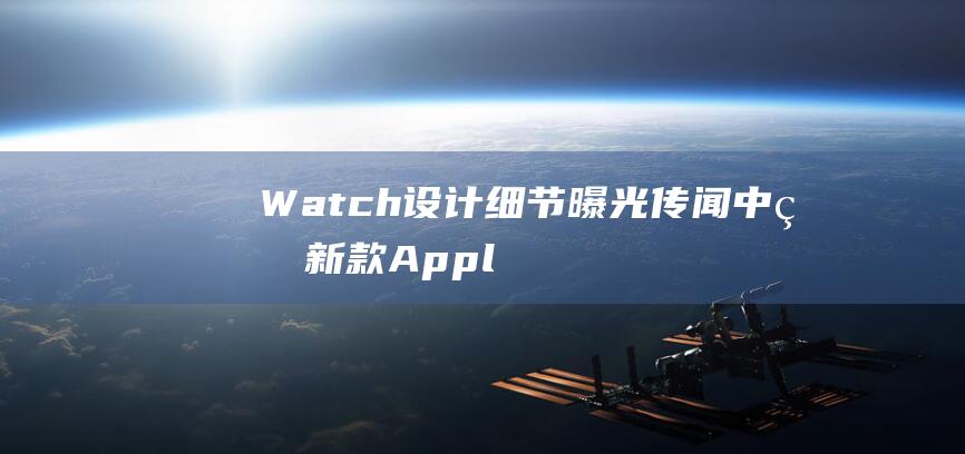 Watch设计细节曝光 - 传闻中的新款Apple (watch设置微信通知)