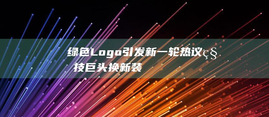 绿色Logo引发新一轮热议 - 科技巨头换新装 (绿色logo的品牌有哪些)