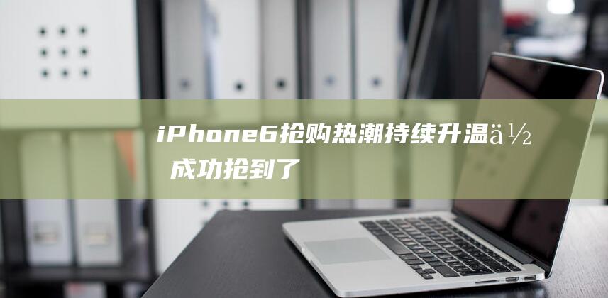 iPhone6抢购热潮持续升温 - 你成功抢到了吗 (iphone官网)