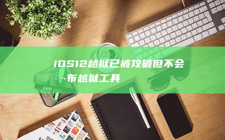 iOS - 12越狱已被攻破 - 但不会公布越狱工具 (ios12微信安装包下载)