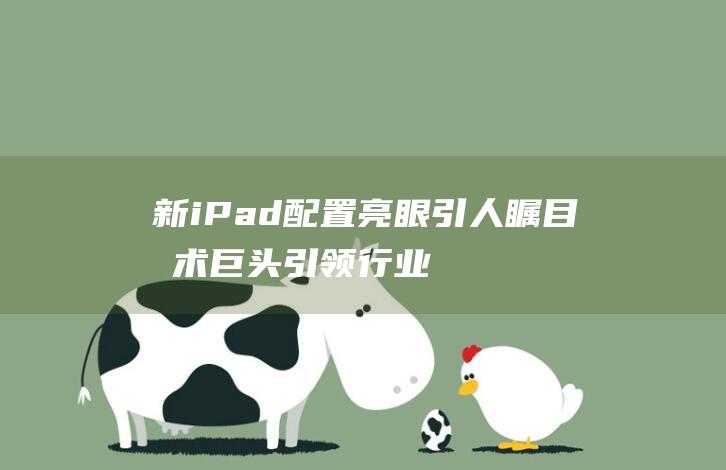 新iPad配置亮眼引人瞩目 - 技术巨头引领行业革新 (新ipad配置)