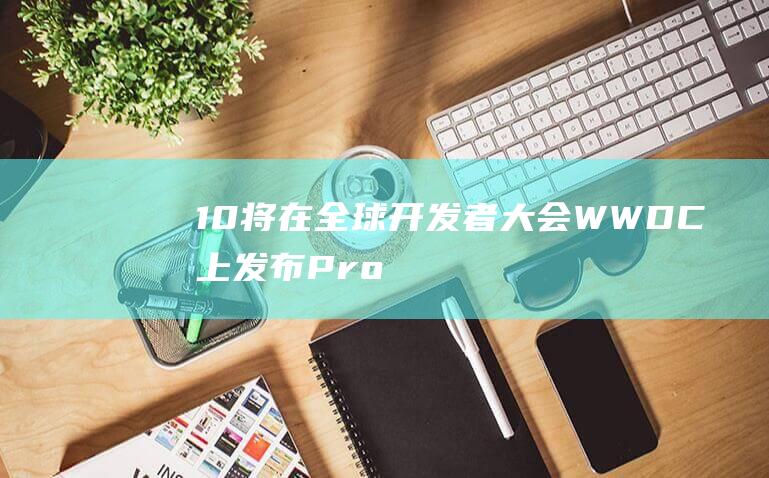 10将在全球开发者大会WWDC上发布 - Pro专属版iOS - 传闻iPad