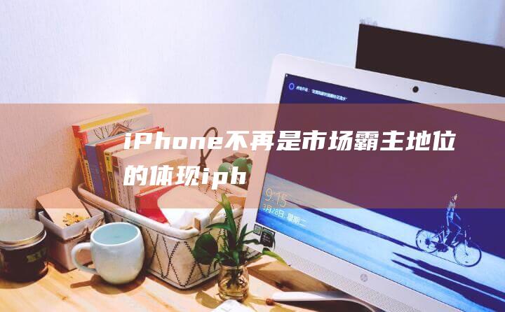 iPhone不再是市场霸主地位的体现 (iphone官网)