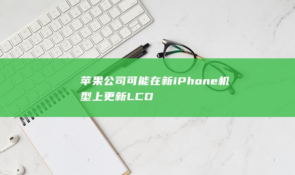 苹果公司可能在新iPhone机型上更新LCD屏幕技术 (苹果公司可能拥有哪些被视为现金等价物的投资)