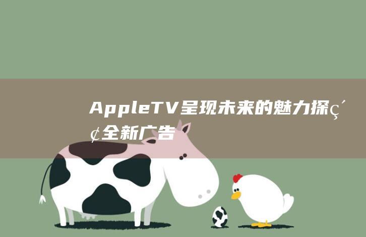 Apple - TV呈现未来的魅力 - 探索全新广告 (apple苹果官网)