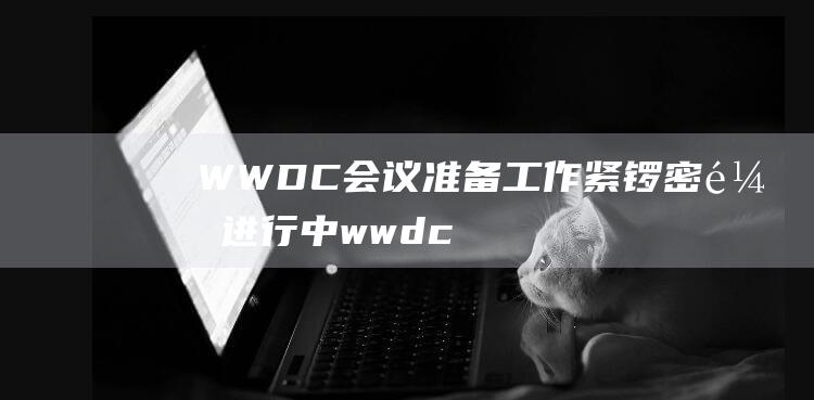 WWDC会议准备工作紧锣密鼓进行中 (wwdc会议上的Lion是啥)