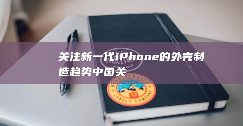 关注新一代iPhone的外壳制造趋势 (中国关心新一代工作委员会)