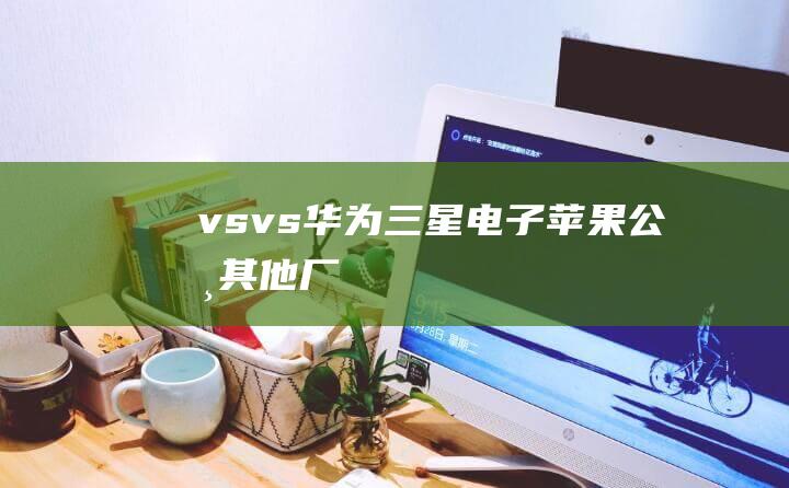 vs - vs - 华为 - 三星电子 - 苹果公司 - 其他厂商 - vs (vsv是什么意思)