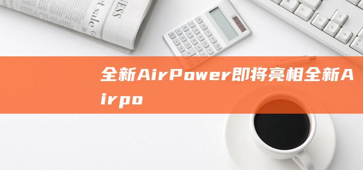 全新AirPower即将亮相 (全新Airpodspro2代能卖多少)