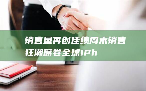 销售量再创佳绩周末销售狂潮席卷全球iPh