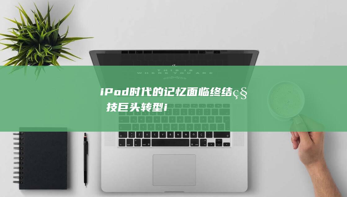 iPod时代的记忆面临终结 - 科技巨头转型 (ipod时代结束)