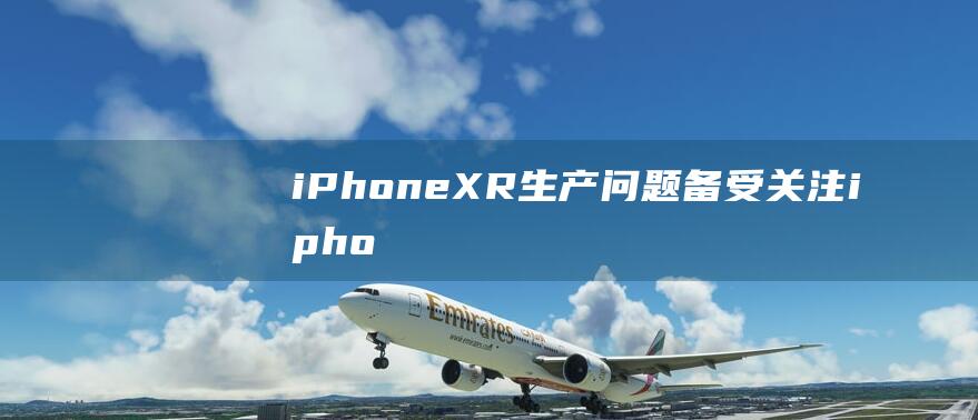 iPhone - XR生产问题备受关注 (iphone14怎么更换主题)