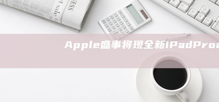 Apple盛事将现全新iPad - Pro (apple盛典)