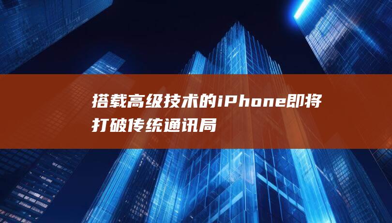 搭载高级技术的iPhone即将打破传统通讯局限 (掌握高端技术)