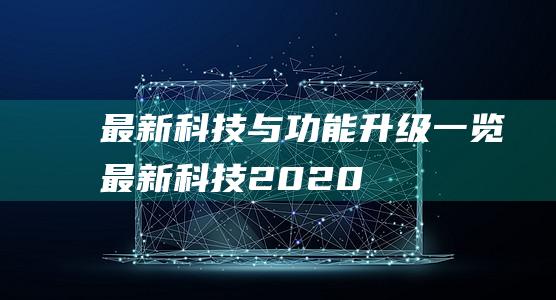 最新科技与功能升级一览 (最新科技2020)