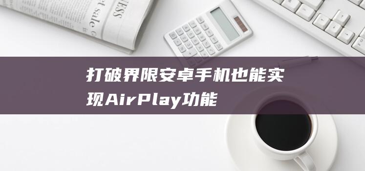 打破界限 - 安卓手机也能实现AirPlay功能 (打破界限什么意思)