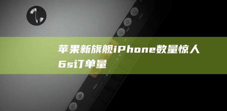 苹果新旗舰iPhone - 数量惊人 - 6s订单量曝光 (苹果新旗舰发布多久降价一次)