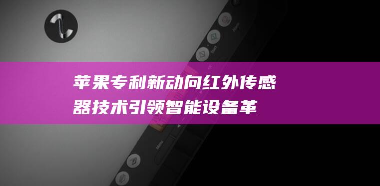 苹果专利新动向 - 红外传感器技术引领智能设备革新 (iphone新专利)