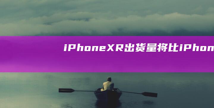 iPhone - XR出货量将比iPhone - 8系列高出50% (iphone14怎么更换主题)