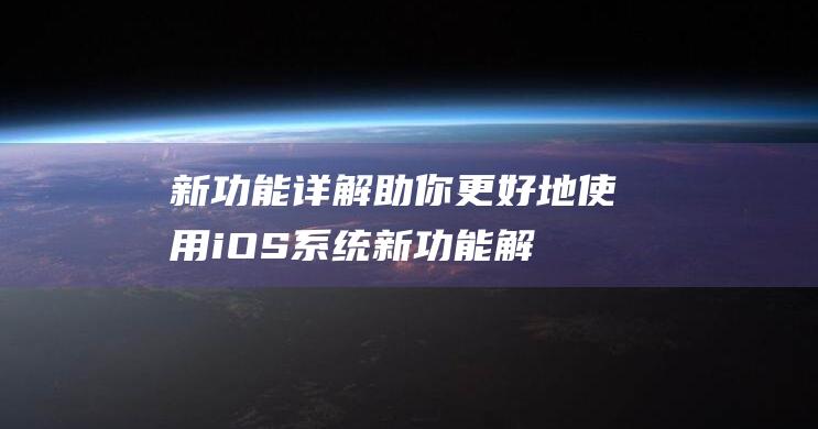 新功能详解助你更好地使用iOS系统 (新功能解析)