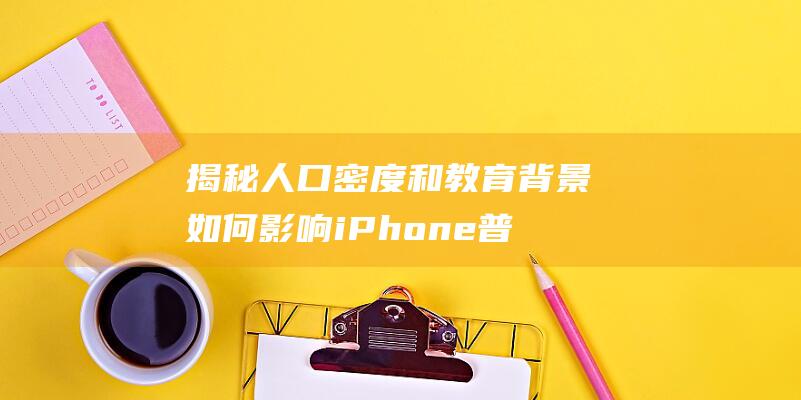 揭秘人口密度和教育背景如何影响iPhone普及率 (揭秘人口密度的软件)