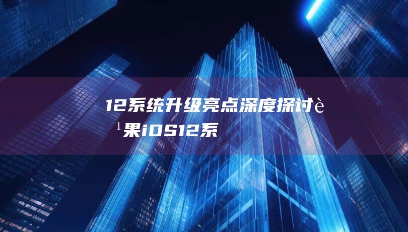 12系统升级亮点 - 深度探讨苹果iOS (12系统升级16)