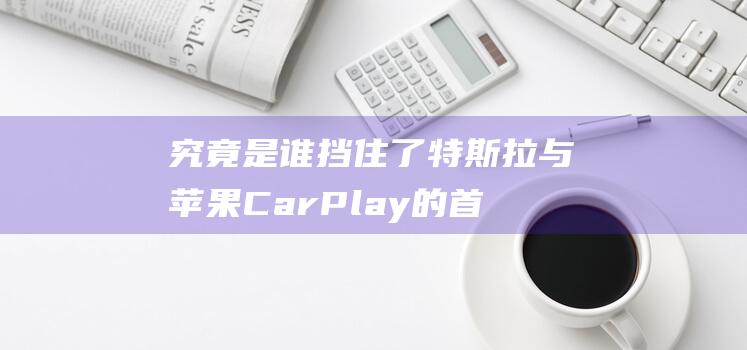 究竟是谁挡住了特斯拉与苹果CarPlay的首次携手 (究竟是谁挡住了我的脸)