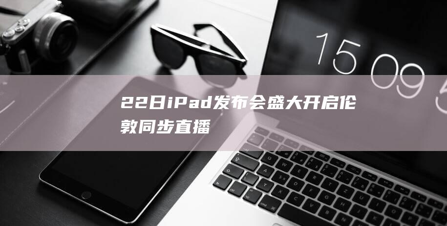 22日iPad发布会盛大开启 - 伦敦同步直播