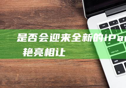 是否会迎来全新的iPad - Pro惊艳亮相 - 让我们拭目以待！ (是否会迎来全面发展)