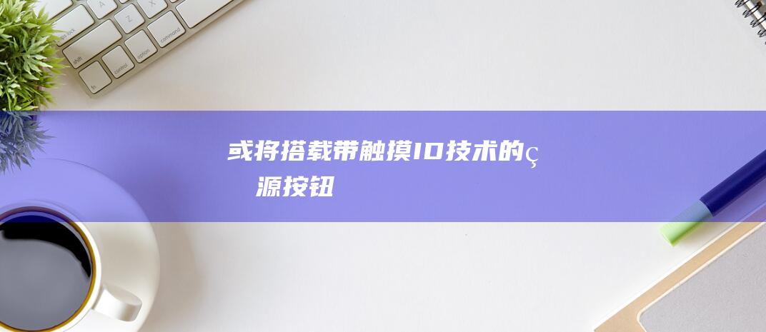 或将搭载带触摸ID技术的电源按钮