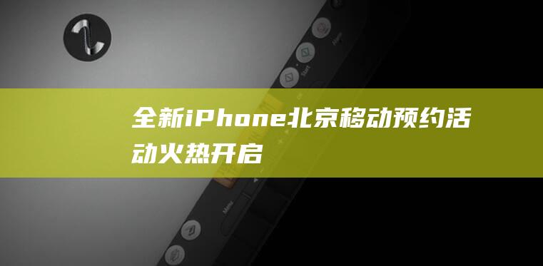 全新iPhone - 北京移动预约活动火热开启 - 6手机等你来抢 (全新iPhone12)