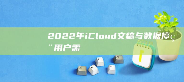 2022年iCloud文稿与数据停用 - 用户需及时升级 (2022年ipad是第几代)