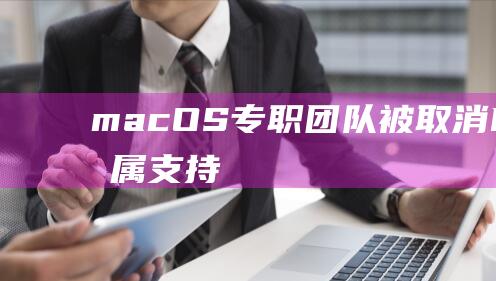 macOS专职团队被取消 (MACOS专属支持)