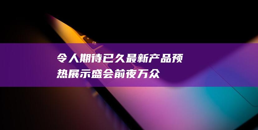 令人期待已久 - 最新产品预热展示 - 盛会前夜万众瞩目 (令人期待已久的英文)