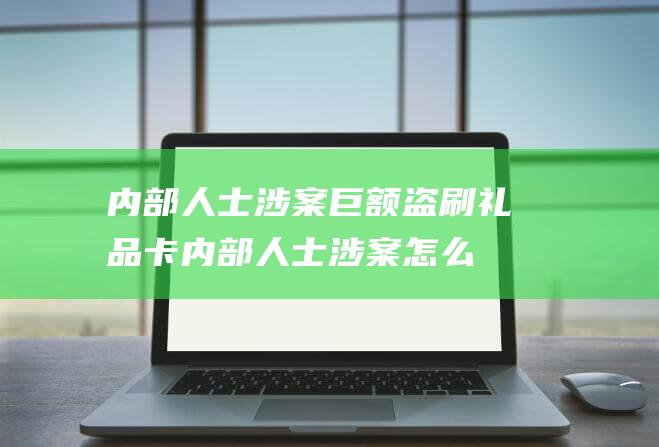 内部人士涉案巨额盗刷礼品卡 (内部人士涉案怎么办)