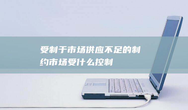 受制于市场供应不足的制约 (市场受什么控制)