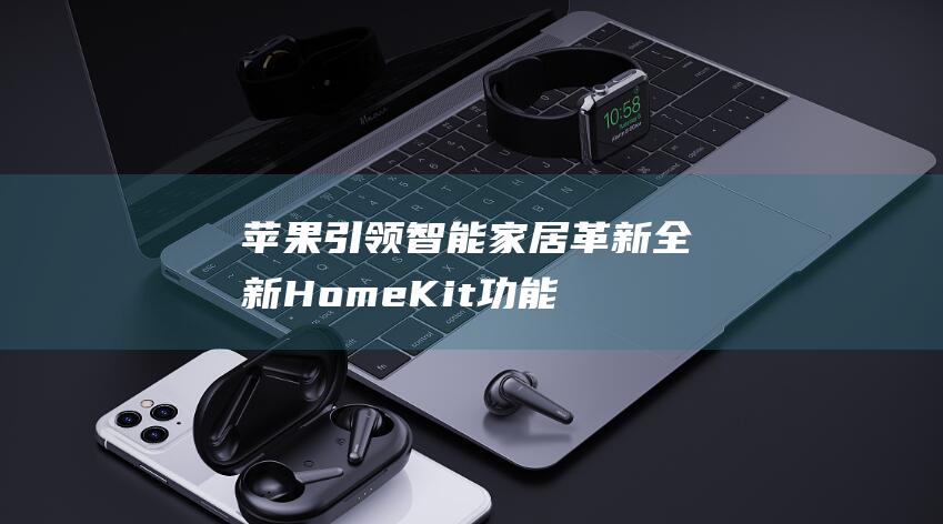 苹果引领智能家居革新 - 全新HomeKit功能重磅发布 (苹果 智能)