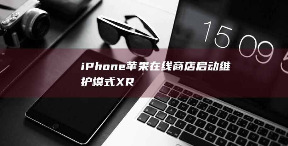 iPhone - 苹果在线商店启动维护模式 - XR预购即将拉开帷幕 (iphone14怎么更换主题)