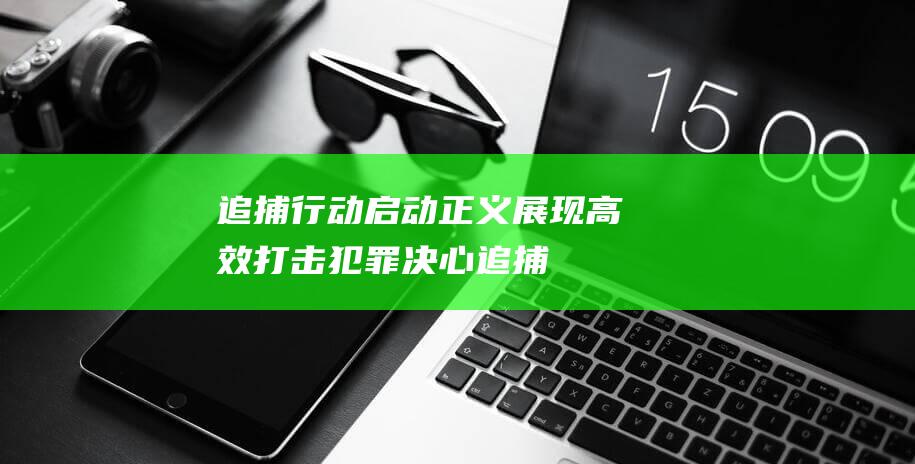 追捕行动启动 - 正义展现高效打击犯罪决心 (追捕行动2)