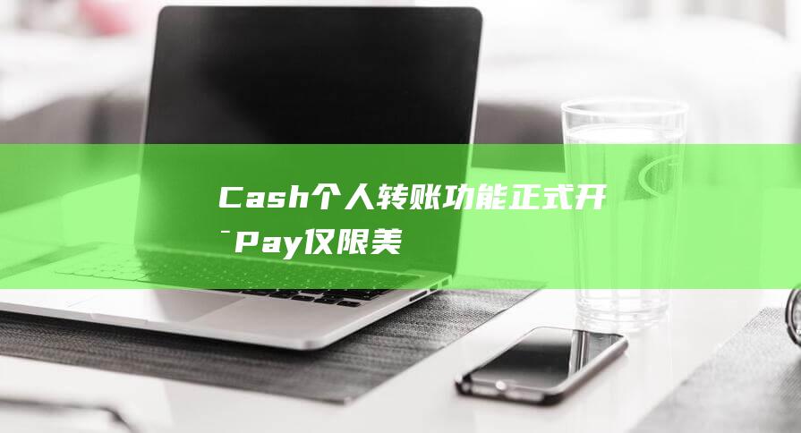 Cash个人转账正式开启Pay仅限美