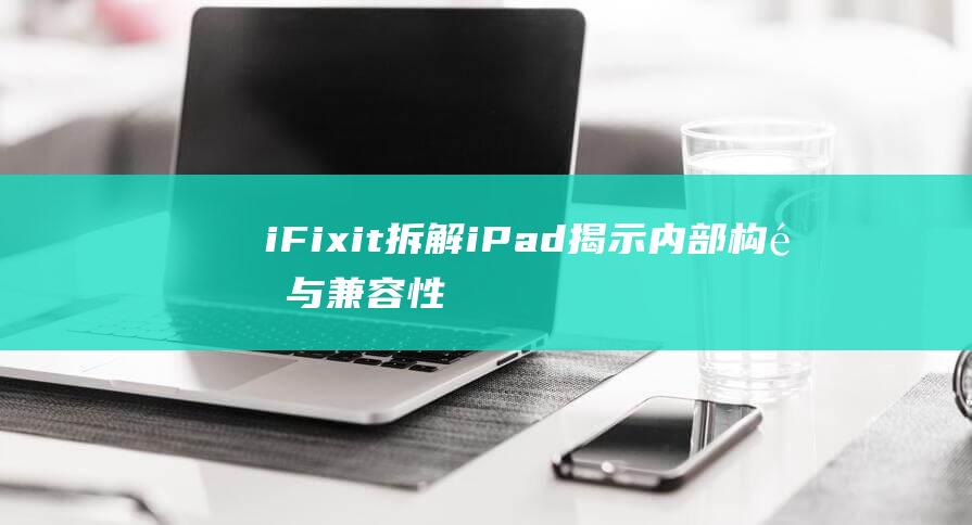 iFixit拆解iPad揭示内部构造与兼容性问题 (ifixit官网)