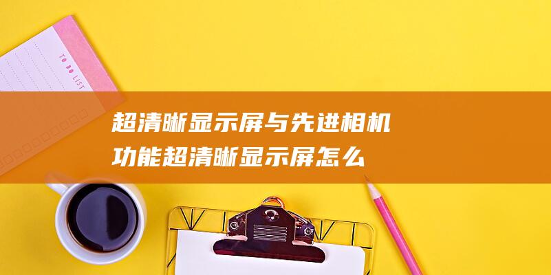 超清晰显示屏与先进相机功能 (超清晰显示屏怎么调)