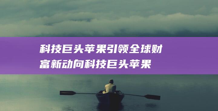 科技巨头苹果引领全球财富新动向 (科技巨头苹果公司于2月2日推出了一款新产品)