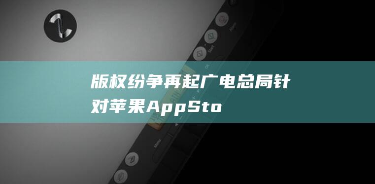 版权纷争再起 - 广电总局针对苹果App - Store发起侵权诉讼 (版权争夺战)