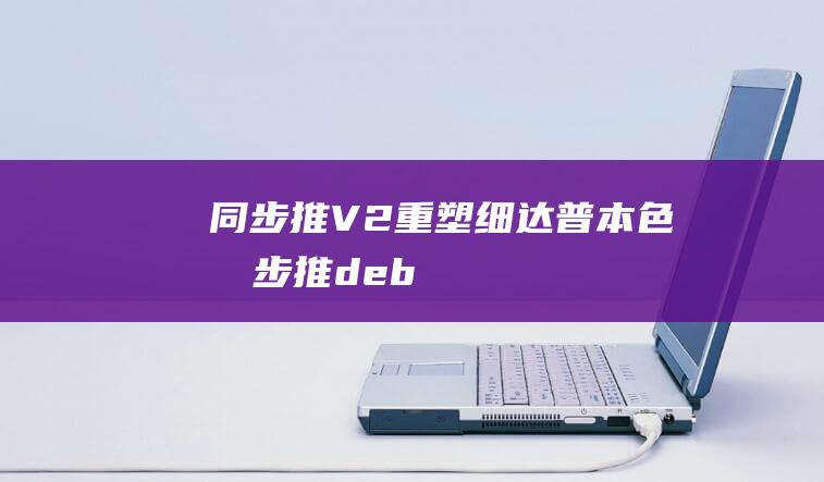 同步推V2重塑细达普本色 (同步推deb)