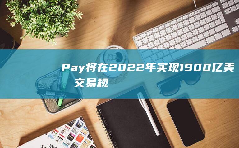 Pay将在2022年实现1900亿美元交易规模 - Apple (paydqy2)