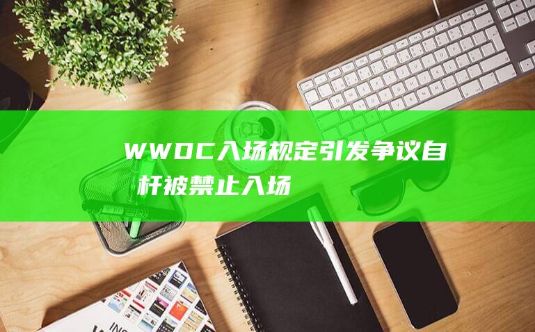 WWDC入场规定引发争议 - 自拍杆被禁止入场 (wwdc2020开场)