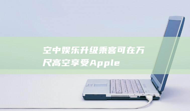 空中娱乐升级 - 乘客可在万尺高空享受Apple - Music带来的音乐盛宴 (空中娱乐系统)