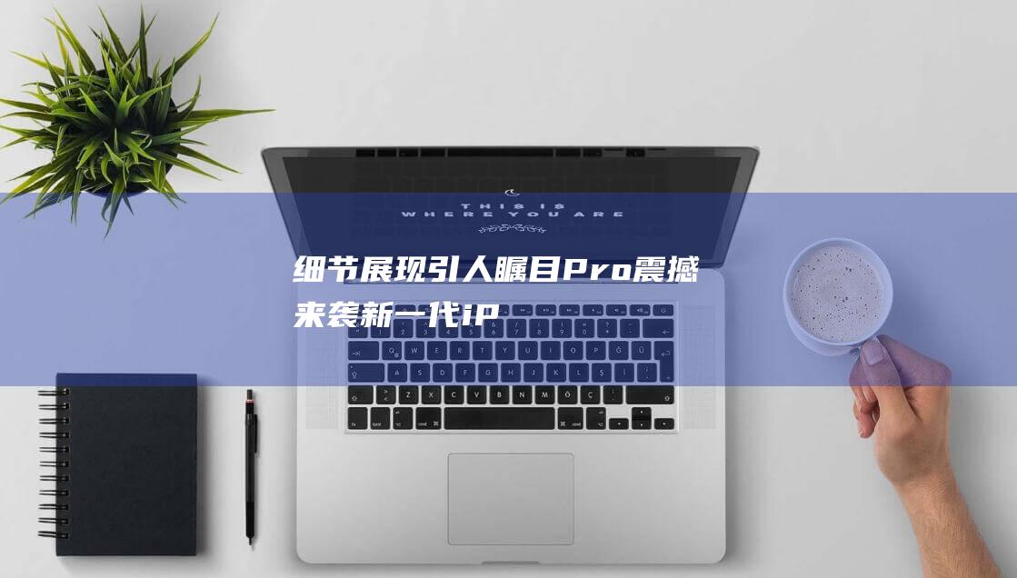 细节展现引人瞩目 - Pro震撼来袭 - 新一代iPad (体现细节)