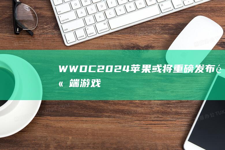 WWDC - 2024 - 苹果或将重磅发布高端游戏MacBook及全新产品i系列 (wwdc24)